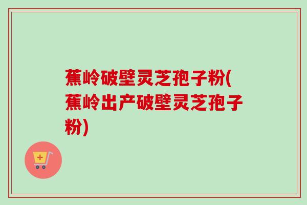 蕉岭破壁灵芝孢子粉(蕉岭出产破壁灵芝孢子粉)-第1张图片-卓越灵芝孢子粉 蕉岭破壁灵芝孢子粉(蕉岭出产破壁灵芝孢子粉)-第1张图片-卓越灵芝孢子粉