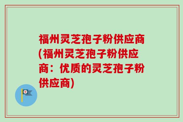 福州灵芝孢子粉供应商(福州灵芝孢子粉供应商:优质的灵芝孢子粉供应商)-第1张图片-卓越灵芝孢子粉 福州灵芝孢子粉供应商(福州灵芝孢子粉供应商:优质的灵芝孢子粉供应商)-第1张图片-卓越灵芝孢子粉
