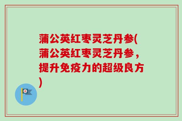 蒲公英红枣灵芝丹参(蒲公英红枣灵芝丹参,提升免疫力的超级良方)-第1张图片-卓越灵芝孢子粉 蒲公英红枣灵芝丹参(蒲公英红枣灵芝丹参,提升免疫力的超级良方)-第1张图片-卓越灵芝孢子粉