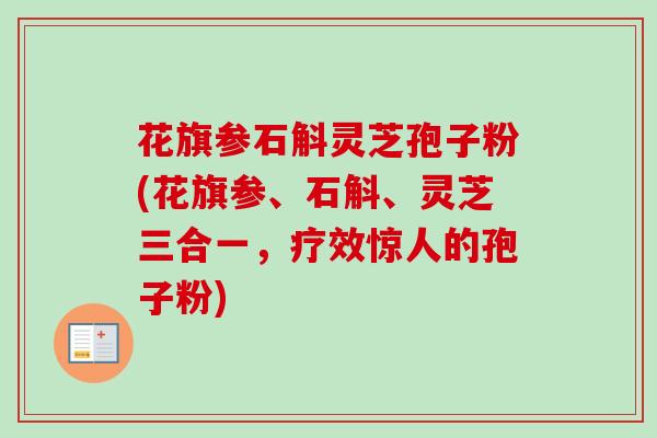 花旗参石斛灵芝孢子粉(花旗参、石斛、灵芝三合一,疗效惊人的孢子粉)-第1张图片-卓越灵芝孢子粉 花旗参石斛灵芝孢子粉(花旗参、石斛、灵芝三合一,疗效惊人的孢子粉)-第1张图片-卓越灵芝孢子粉