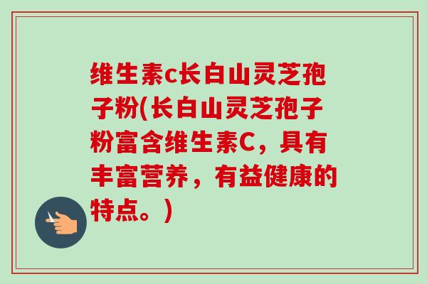 维生素c长白山灵芝孢子粉(长白山灵芝孢子粉富含维生素C，具有丰富营养，有益健康的特点。)-第1张图片-卓越灵芝孢子粉