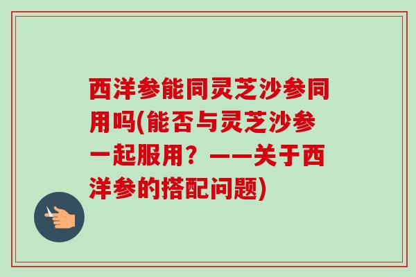 西洋参能同灵芝沙参同用吗(能否与灵芝沙参一起服用?——关于西洋参的搭配问题)-第1张图片-卓越灵芝孢子粉 西洋参能同灵芝沙参同用吗(能否与灵芝沙参一起服用?——关于西洋参的搭配问题)-第1张图片-卓越灵芝孢子粉