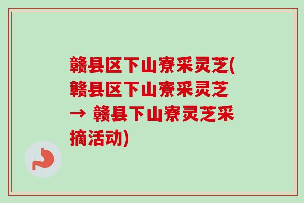 赣县区下山寮采灵芝(赣县区下山寮采灵芝 → 赣县下山寮灵芝采摘活动)-第1张图片-卓越灵芝孢子粉 赣县区下山寮采灵芝(赣县区下山寮采灵芝 → 赣县下山寮灵芝采摘活动)-第1张图片-卓越灵芝孢子粉