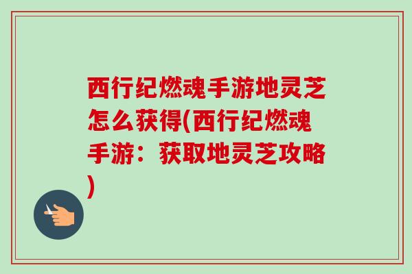 西行纪燃魂手游地灵芝怎么获得(西行纪燃魂手游:获取地灵芝攻略)-第1张图片-卓越灵芝孢子粉 西行纪燃魂手游地灵芝怎么获得(西行纪燃魂手游:获取地灵芝攻略)-第1张图片-卓越灵芝孢子粉