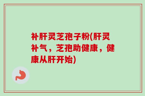 补肝灵芝孢子粉(肝灵补气,芝孢助健康,健康从肝开始)-第1张图片-卓越灵芝孢子粉 补肝灵芝孢子粉(肝灵补气,芝孢助健康,健康从肝开始)-第1张图片-卓越灵芝孢子粉