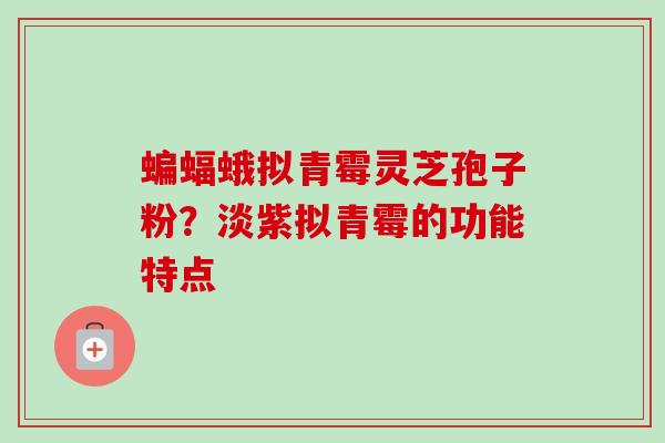 蝙蝠蛾拟青霉灵芝孢子粉？淡紫拟青霉的功能特点-第1张图片-卓越灵芝孢子粉