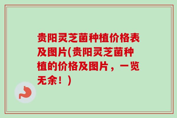贵阳灵芝菌种植价格表及图片(贵阳灵芝菌种植的价格及图片,一览无余!)-第1张图片-卓越灵芝孢子粉 贵阳灵芝菌种植价格表及图片(贵阳灵芝菌种植的价格及图片,一览无余!)-第1张图片-卓越灵芝孢子粉