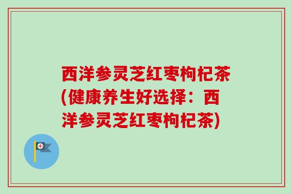 西洋参灵芝红枣枸杞茶(健康养生好选择:西洋参灵芝红枣枸杞茶)-第1张图片-卓越灵芝孢子粉 西洋参灵芝红枣枸杞茶(健康养生好选择:西洋参灵芝红枣枸杞茶)-第1张图片-卓越灵芝孢子粉