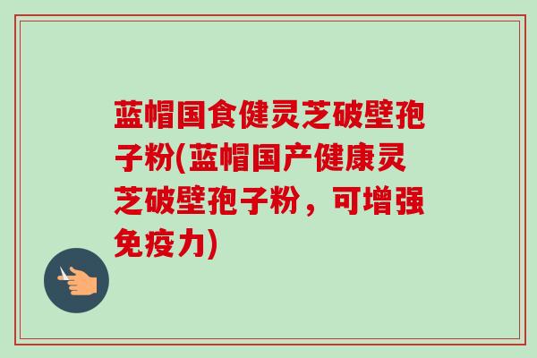 蓝帽国食健灵芝破壁孢子粉(蓝帽国产健康灵芝破壁孢子粉,可增强免疫力)-第1张图片-卓越灵芝孢子粉 蓝帽国食健灵芝破壁孢子粉(蓝帽国产健康灵芝破壁孢子粉,可增强免疫力)-第1张图片-卓越灵芝孢子粉