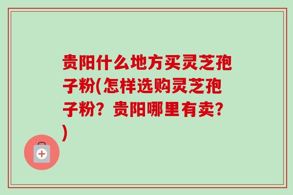 贵阳什么地方买灵芝孢子粉(怎样选购灵芝孢子粉?贵阳哪里有卖?)-第1张图片-卓越灵芝孢子粉 贵阳什么地方买灵芝孢子粉(怎样选购灵芝孢子粉?贵阳哪里有卖?)-第1张图片-卓越灵芝孢子粉