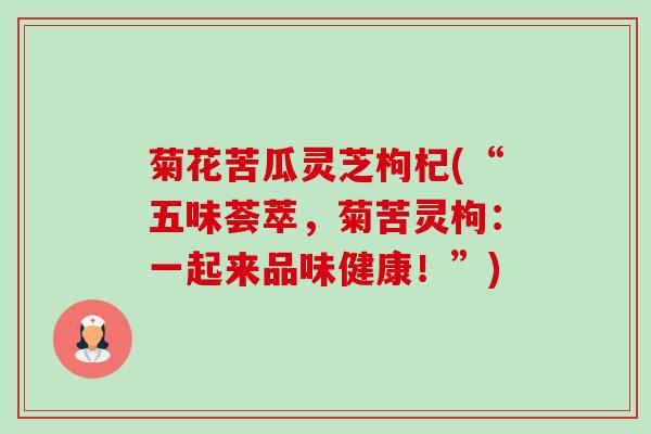 菊花苦瓜灵芝枸杞(“五味荟萃，菊苦灵枸：一起来品味健康！”)-第1张图片-卓越灵芝孢子粉