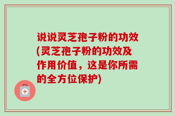 说说灵芝孢子粉的功效(灵芝孢子粉的功效及作用价值，这是你所需的全方位保护)-第1张图片-卓越灵芝孢子粉
