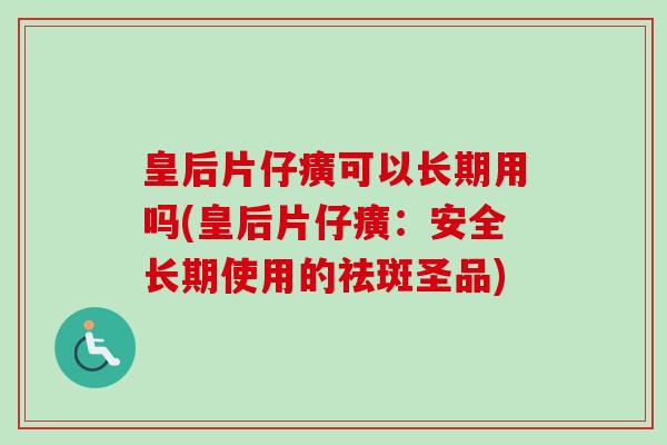 皇后片仔癀可以长期用吗(皇后片仔癀：安全长期使用的祛斑圣品)-第1张图片-卓越灵芝孢子粉