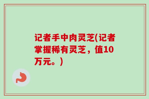 记者手中肉灵芝(记者掌握稀有灵芝,值10万元。)-第1张图片-卓越灵芝孢子粉 记者手中肉灵芝(记者掌握稀有灵芝,值10万元。)-第1张图片-卓越灵芝孢子粉