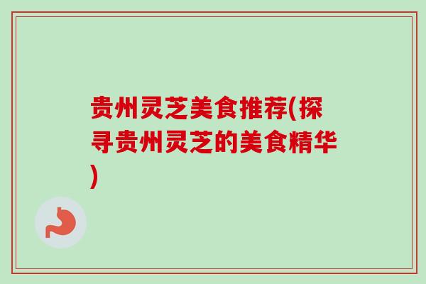 贵州灵芝美食推荐(探寻贵州灵芝的美食精华)-第1张图片-卓越灵芝孢子粉 贵州灵芝美食推荐(探寻贵州灵芝的美食精华)-第1张图片-卓越灵芝孢子粉