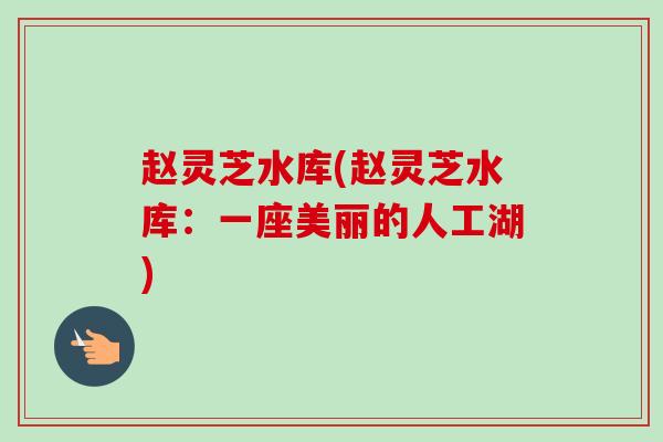 赵灵芝水库(赵灵芝水库:一座美丽的人工湖)-第1张图片-卓越灵芝孢子粉 赵灵芝水库(赵灵芝水库:一座美丽的人工湖)-第1张图片-卓越灵芝孢子粉