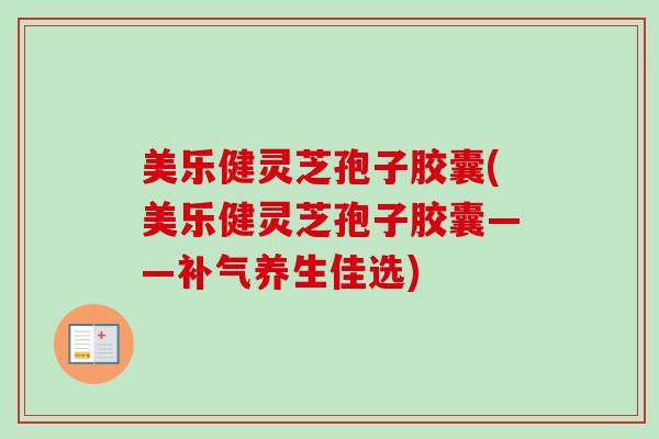 美乐健灵芝孢子胶囊(美乐健灵芝孢子胶囊——补气养生佳选)-第1张图片-卓越灵芝孢子粉 美乐健灵芝孢子胶囊(美乐健灵芝孢子胶囊——补气养生佳选)-第1张图片-卓越灵芝孢子粉