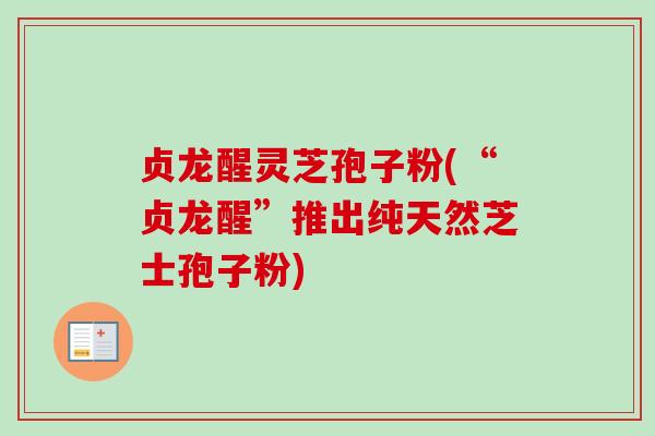 贞龙醒灵芝孢子粉(“贞龙醒”推出纯天然芝士孢子粉)-第1张图片-卓越灵芝孢子粉