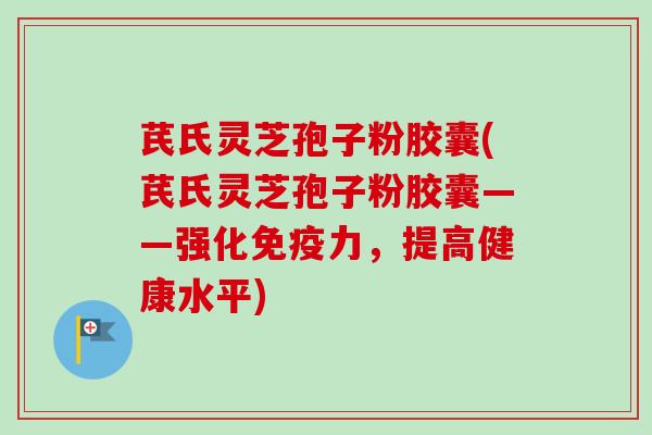 芪氏灵芝孢子粉胶囊(芪氏灵芝孢子粉胶囊——强化免疫力，提高健康水平)-第1张图片-卓越灵芝孢子粉