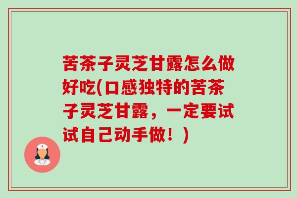 苦茶子灵芝甘露怎么做好吃(口感独特的苦茶子灵芝甘露,一定要试试自己动手做!)-第1张图片-卓越灵芝孢子粉 苦茶子灵芝甘露怎么做好吃(口感独特的苦茶子灵芝甘露,一定要试试自己动手做!)-第1张图片-卓越灵芝孢子粉