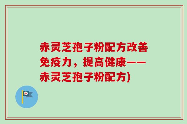 赤灵芝孢子粉配方改善免疫力,提高健康——赤灵芝孢子粉配方)-第1张图片-卓越灵芝孢子粉 赤灵芝孢子粉配方改善免疫力,提高健康——赤灵芝孢子粉配方)-第1张图片-卓越灵芝孢子粉