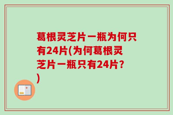 葛根灵芝片一瓶为何只有24片(为何葛根灵芝片一瓶只有24片?)-第1张图片-卓越灵芝孢子粉 葛根灵芝片一瓶为何只有24片(为何葛根灵芝片一瓶只有24片?)-第1张图片-卓越灵芝孢子粉
