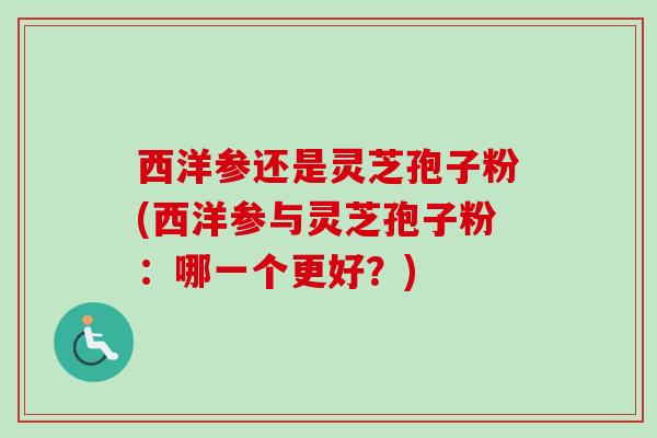 西洋参还是灵芝孢子粉(西洋参与灵芝孢子粉:哪一个更好?)-第1张图片-卓越灵芝孢子粉 西洋参还是灵芝孢子粉(西洋参与灵芝孢子粉:哪一个更好?)-第1张图片-卓越灵芝孢子粉