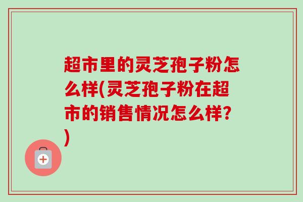 超市里的灵芝孢子粉怎么样(灵芝孢子粉在超市的销售情况怎么样?)-第1张图片-卓越灵芝孢子粉 超市里的灵芝孢子粉怎么样(灵芝孢子粉在超市的销售情况怎么样?)-第1张图片-卓越灵芝孢子粉