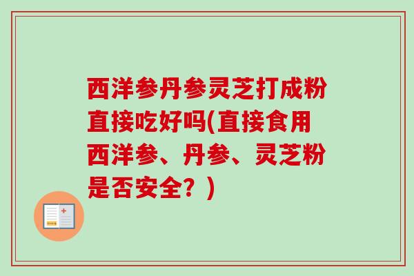 西洋参丹参灵芝打成粉直接吃好吗(直接食用西洋参、丹参、灵芝粉是否安全?)-第1张图片-卓越灵芝孢子粉 西洋参丹参灵芝打成粉直接吃好吗(直接食用西洋参、丹参、灵芝粉是否安全?)-第1张图片-卓越灵芝孢子粉
