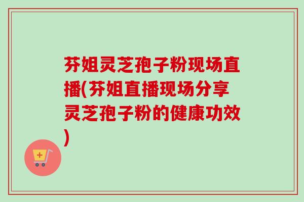 芬姐灵芝孢子粉现场直播(芬姐直播现场分享灵芝孢子粉的健康功效)-第1张图片-卓越灵芝孢子粉