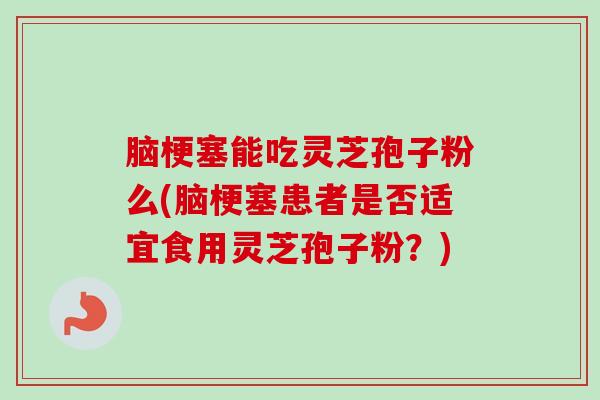 脑梗塞能吃灵芝孢子粉么(脑梗塞患者是否适宜食用灵芝孢子粉?)-第1张图片-卓越灵芝孢子粉 脑梗塞能吃灵芝孢子粉么(脑梗塞患者是否适宜食用灵芝孢子粉?)-第1张图片-卓越灵芝孢子粉