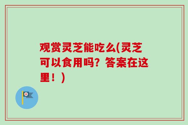 观赏灵芝能吃么(灵芝可以食用吗？答案在这里！)-第1张图片-卓越灵芝孢子粉