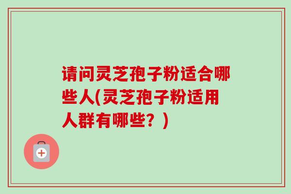 请问灵芝孢子粉适合哪些人(灵芝孢子粉适用人群有哪些？)-第1张图片-卓越灵芝孢子粉