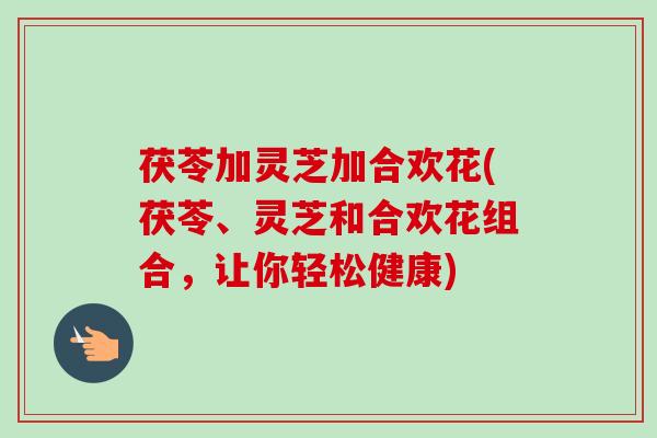 茯苓加灵芝加合欢花(茯苓、灵芝和合欢花组合,让你轻松健康)-第1张图片-卓越灵芝孢子粉 茯苓加灵芝加合欢花(茯苓、灵芝和合欢花组合,让你轻松健康)-第1张图片-卓越灵芝孢子粉