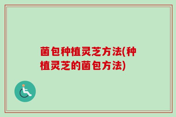 菌包种植灵芝方法(种植灵芝的菌包方法)-第1张图片-卓越灵芝孢子粉 菌包种植灵芝方法(种植灵芝的菌包方法)-第1张图片-卓越灵芝孢子粉
