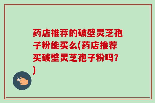 药店推荐的破壁灵芝孢子粉能买么(药店推荐买破壁灵芝孢子粉吗？)-第1张图片-卓越灵芝孢子粉