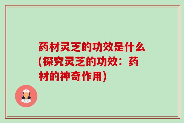 药材灵芝的功效是什么(探究灵芝的功效:药材的神奇作用)-第1张图片-卓越灵芝孢子粉 药材灵芝的功效是什么(探究灵芝的功效:药材的神奇作用)-第1张图片-卓越灵芝孢子粉