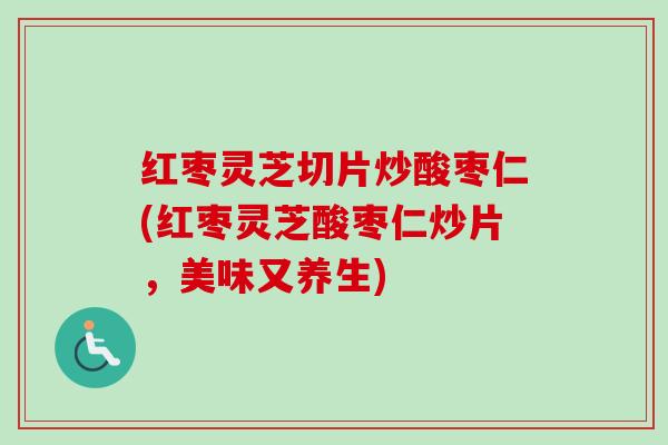 红枣灵芝切片炒酸枣仁(红枣灵芝酸枣仁炒片，美味又养生)-第1张图片-卓越灵芝孢子粉