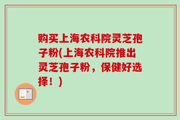 购买上海农科院灵芝孢子粉(上海农科院推出灵芝孢子粉,保健好选择!)-第1张图片-卓越灵芝孢子粉 购买上海农科院灵芝孢子粉(上海农科院推出灵芝孢子粉,保健好选择!)-第1张图片-卓越灵芝孢子粉