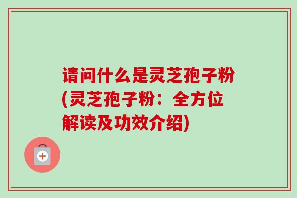 请问什么是灵芝孢子粉(灵芝孢子粉:全方位解读及功效介绍)-第1张图片-卓越灵芝孢子粉 请问什么是灵芝孢子粉(灵芝孢子粉:全方位解读及功效介绍)-第1张图片-卓越灵芝孢子粉