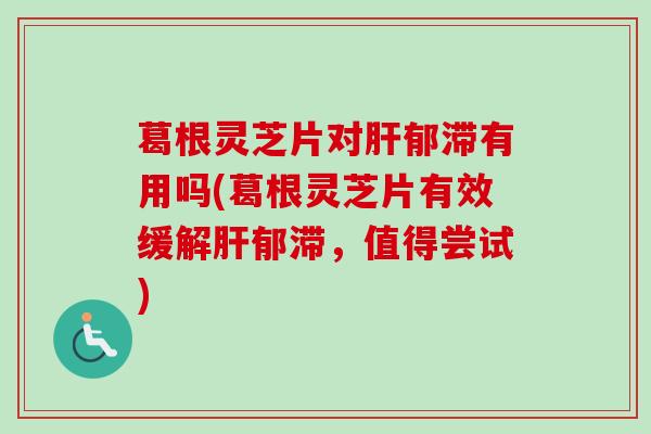 葛根灵芝片对肝郁滞有用吗(葛根灵芝片有效缓解肝郁滞,值得尝试)-第1张图片-卓越灵芝孢子粉 葛根灵芝片对肝郁滞有用吗(葛根灵芝片有效缓解肝郁滞,值得尝试)-第1张图片-卓越灵芝孢子粉