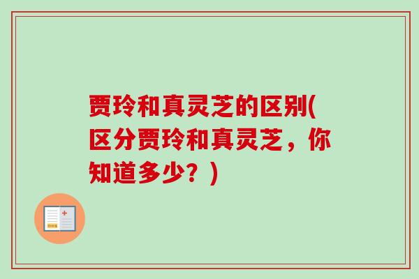 贾玲和真灵芝的区别(区分贾玲和真灵芝，你知道多少？)-第1张图片-卓越灵芝孢子粉