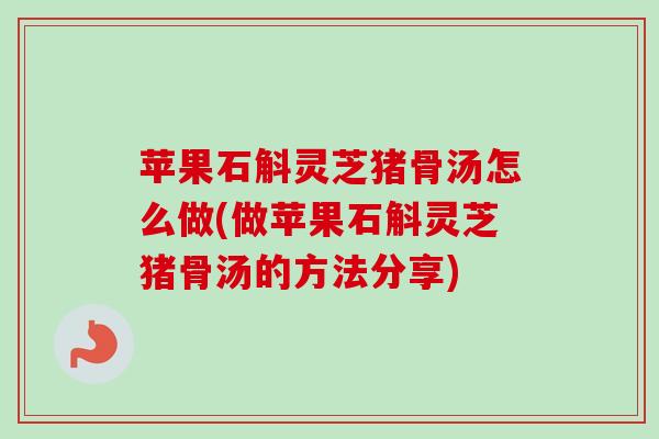 苹果石斛灵芝猪骨汤怎么做(做苹果石斛灵芝猪骨汤的方法分享)-第1张图片-卓越灵芝孢子粉