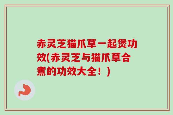 赤灵芝猫爪草一起煲功效(赤灵芝与猫爪草合煮的功效大全!)-第1张图片-卓越灵芝孢子粉 赤灵芝猫爪草一起煲功效(赤灵芝与猫爪草合煮的功效大全!)-第1张图片-卓越灵芝孢子粉