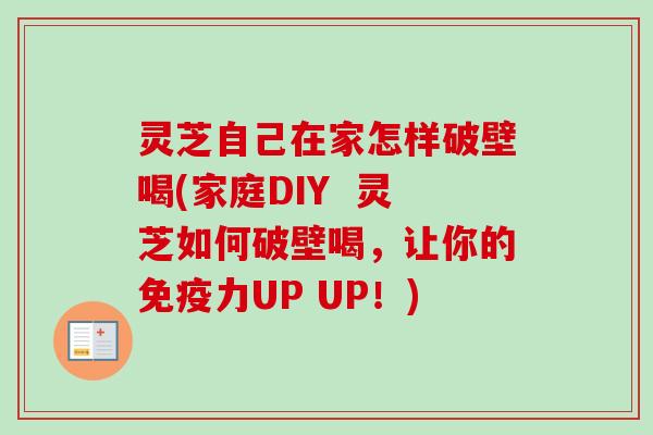 灵芝自己在家怎样破壁喝(家庭DIY  灵芝如何破壁喝，让你的免疫力UP UP！)-第1张图片-卓越灵芝孢子粉