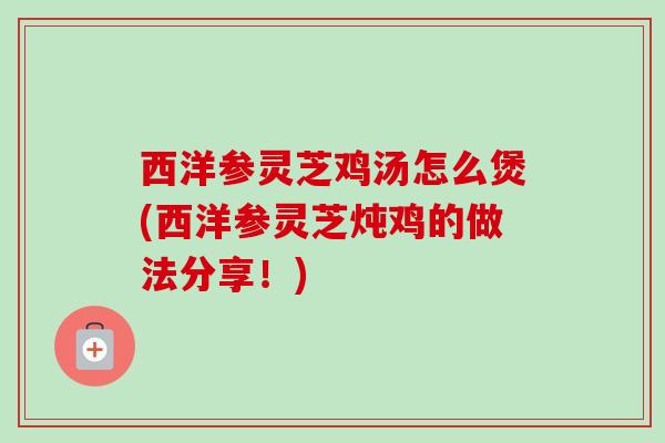 西洋参灵芝鸡汤怎么煲(西洋参灵芝炖鸡的做法分享！)-第1张图片-卓越灵芝孢子粉