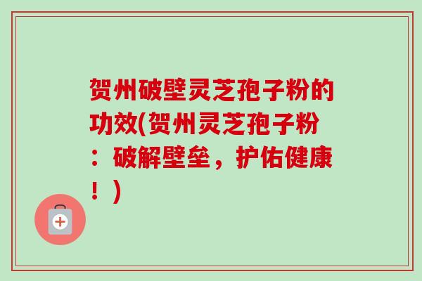 贺州破壁灵芝孢子粉的功效(贺州灵芝孢子粉:破解壁垒,护佑健康!)-第1张图片-卓越灵芝孢子粉 贺州破壁灵芝孢子粉的功效(贺州灵芝孢子粉:破解壁垒,护佑健康!)-第1张图片-卓越灵芝孢子粉