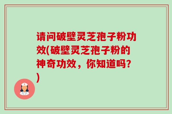 请问破壁灵芝孢子粉功效(破壁灵芝孢子粉的神奇功效,你知道吗?)-第1张图片-卓越灵芝孢子粉 请问破壁灵芝孢子粉功效(破壁灵芝孢子粉的神奇功效,你知道吗?)-第1张图片-卓越灵芝孢子粉