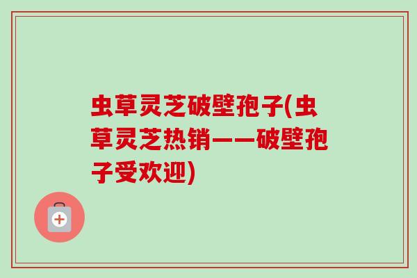 虫草灵芝破壁孢子(虫草灵芝热销——破壁孢子受欢迎)-第1张图片-卓越灵芝孢子粉 虫草灵芝破壁孢子(虫草灵芝热销——破壁孢子受欢迎)-第1张图片-卓越灵芝孢子粉