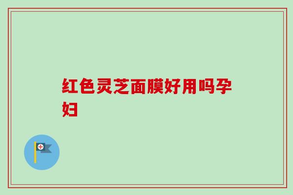 红色灵芝面膜好用吗孕妇-第1张图片-卓越灵芝孢子粉 红色灵芝面膜好用吗孕妇-第1张图片-卓越灵芝孢子粉